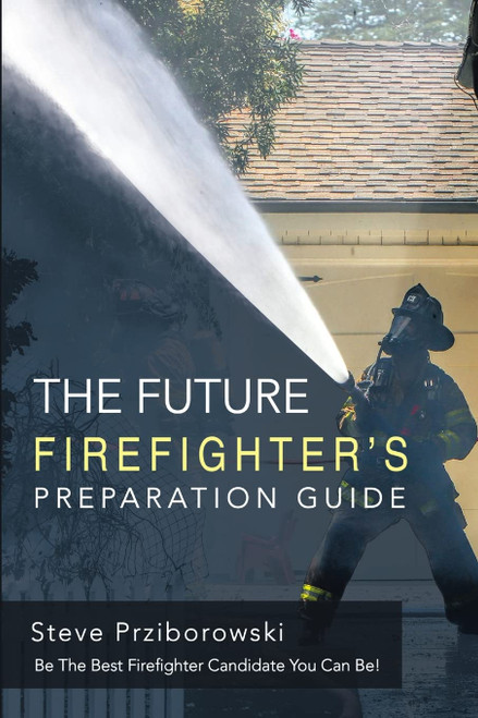 The Future Firefighter's Preparation Guide: Be the Best Firefighter