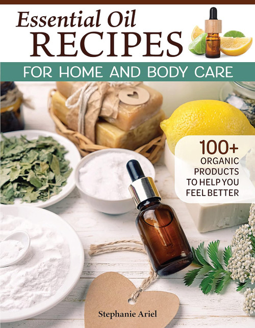 Essential Oil Recipes for Home and Body Care: 100+ Organic Products