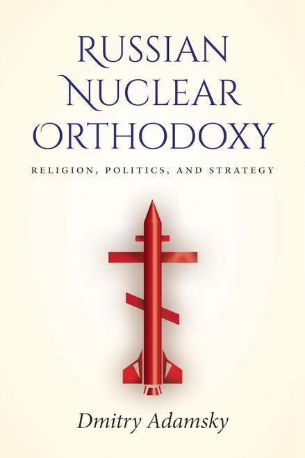 Russian Nuclear Orthodoxy: Religion Politics and Strategy
