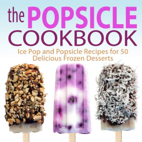 The Popsicle Cookbook: Ice Pop and Popsicle Recipes for 50 Delicious