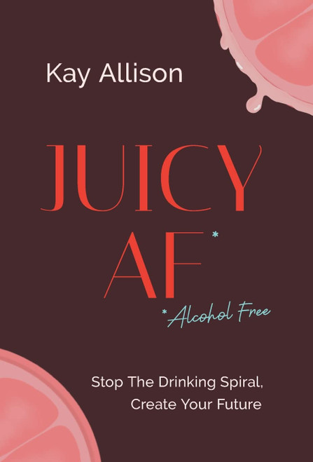 Juicy AF*: Stop the Drinking Spiral Create Your Future