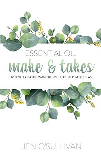 Essential Oil Make & Takes: Over 60 DIY Projects and Recipes for the