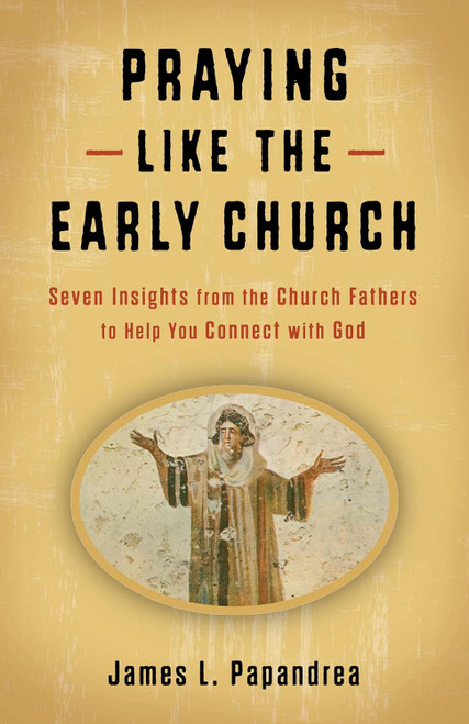 Praying Like the Early Church: Seven Insights from the Church Fathers