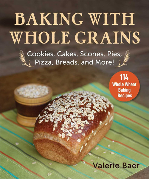 Baking with Whole Grains: Cookies Cakes Scones Pies Pizza Breads and