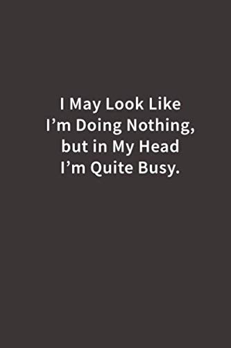 I May Look Like I'm Doing Nothing but in My Head I'm Quite Busy.: