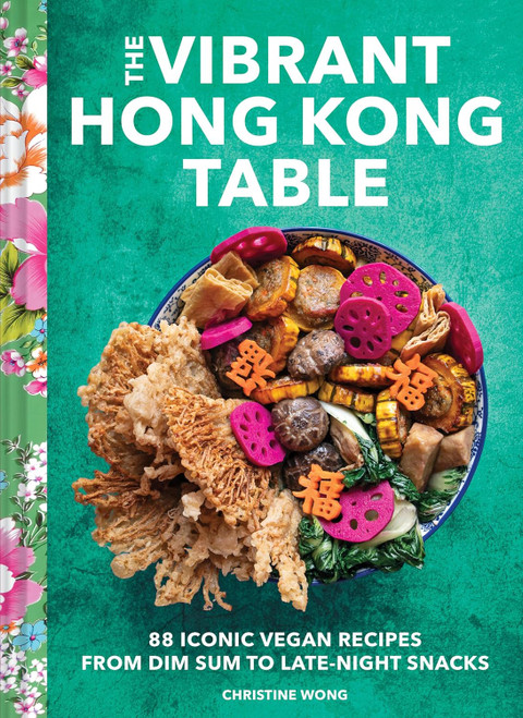 The Vibrant Hong Kong Table: 88 Iconic Vegan Recipes from Dim Sum to