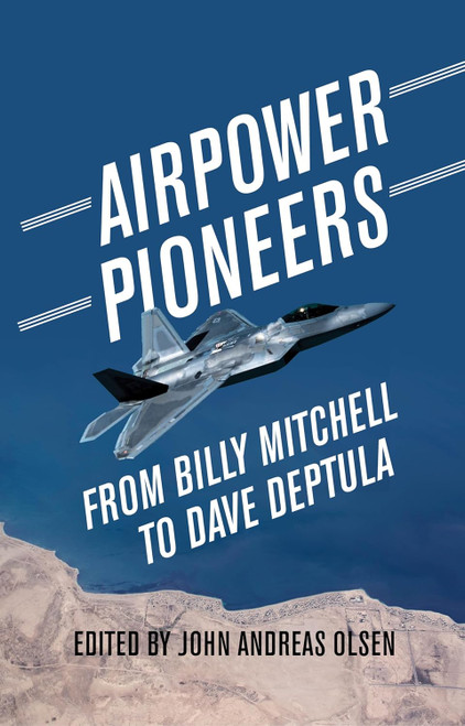 Airpower Pioneers From Billy Mitchell To Dave Deptula