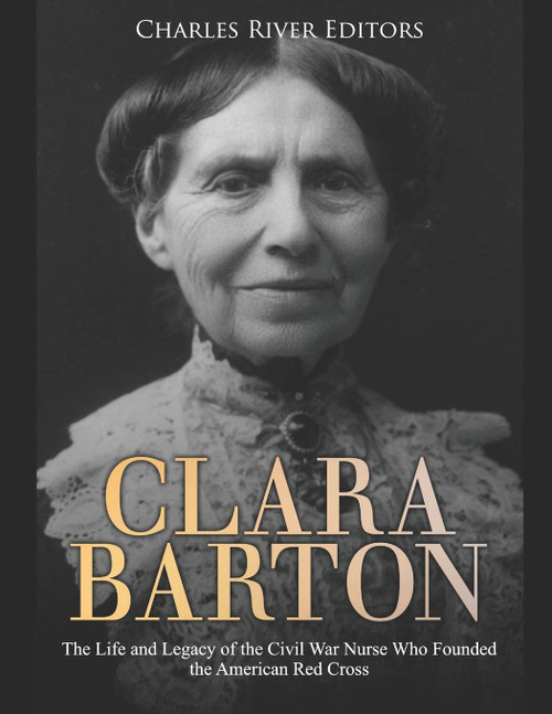 Clara Barton: The Life and Legacy of the Civil War Nurse Who Founded