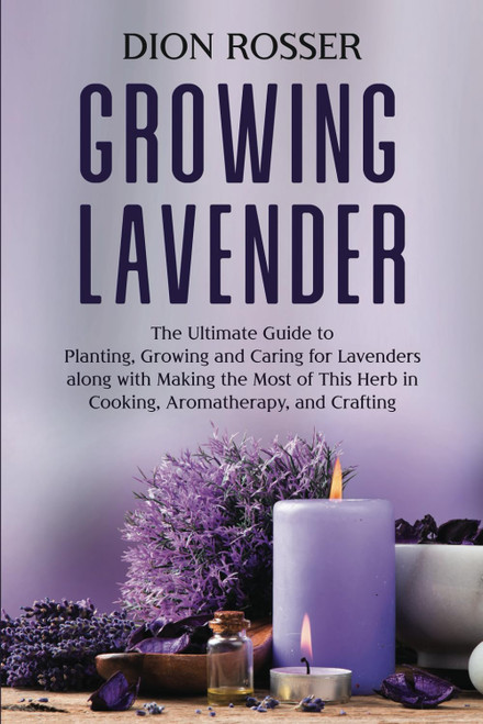 Growing Lavender: The Ultimate Guide to Planting Growing and Caring