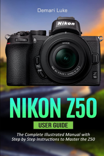 Nikon Z50 User Guide: The Complete Illustrated Manual with Step by