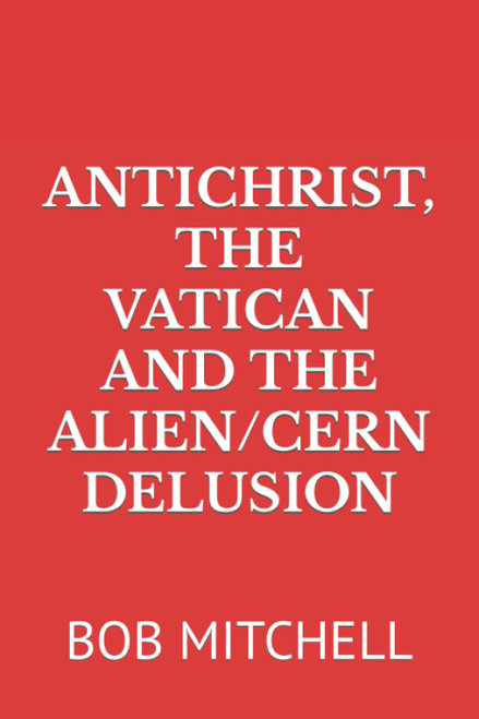 Antichrist the Vatican and the Alien/Cern Delusion