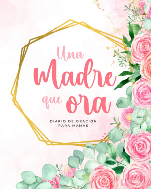 Una Madre que Ora: Diario de Oracion para MaMas Diario Devocional