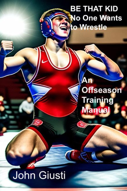 BE THAT KID No One Wants to Wrestle: An Off Season Training Manual