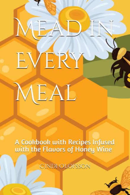 Mead in Every Meal: A Cookbook with Recipes Infused with the Flavors