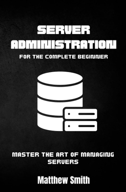 Server Administration for the Complete Beginner: Master the Art of
