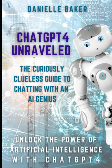 Chatgpt4 Unraveled: the Curiously Clueless Guide to Chatting with an