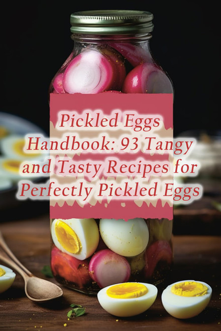 Pickled Eggs Handbook: 93 Tangy and Tasty Recipes for Perfectly