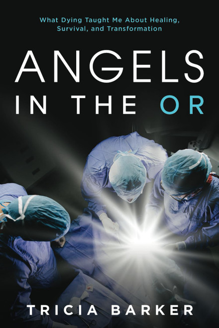 Angels in the OR: What Dying Taught Me About Healing Survival and