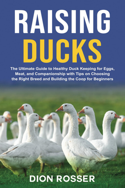 Raising Ducks: The Ultimate Guide to Healthy Duck Keeping for Eggs