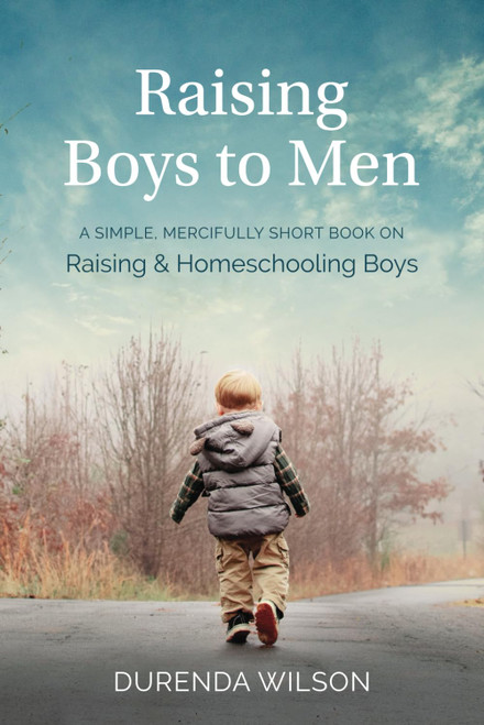 Raising Boys to Men: A Simple Mercifully Short Book on Raising and