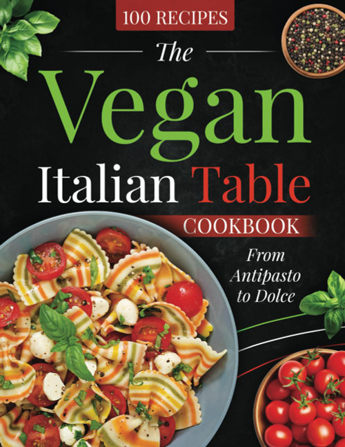 The Vegan Italian Table COOKBOOK: From Antipasto to Dolce
