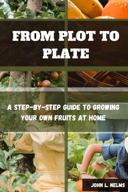 From Plot to Plate: a Step-By-Step Guide to Growing Your Own Fruits