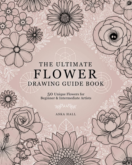 The Ultimate Flower Drawing Guide Book: 50 Unique Flowers For