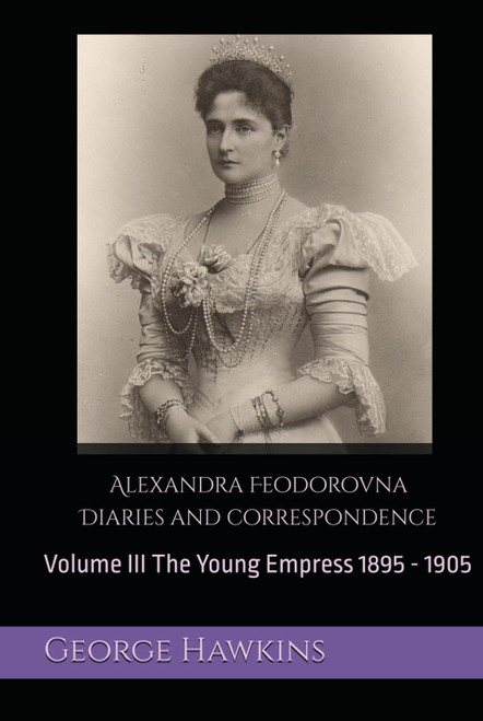 Alexandra Feodorovna Diaries and Correspondence: Volume III The Young