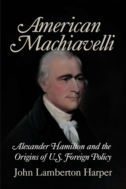 American Machiavelli: Alexander Hamilton and the Origins of U.S.