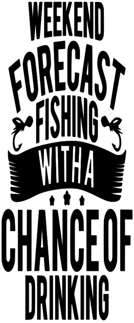 WEEKEND FORECAST FISHING WITH A CHANCE OF DRINKING