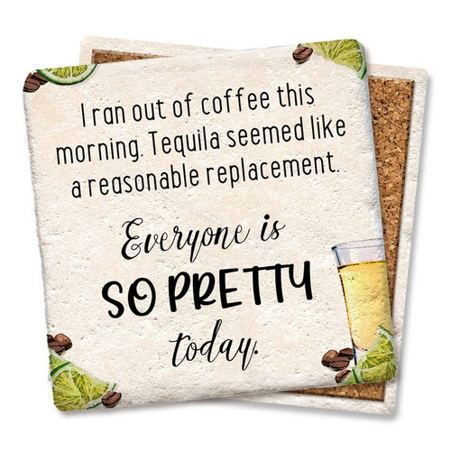Coaster made of absorbent stone & cork back printed with I ran out of coffee this morning. Tequila seemed like a reasonable replacement. Everyone is so pretty today!