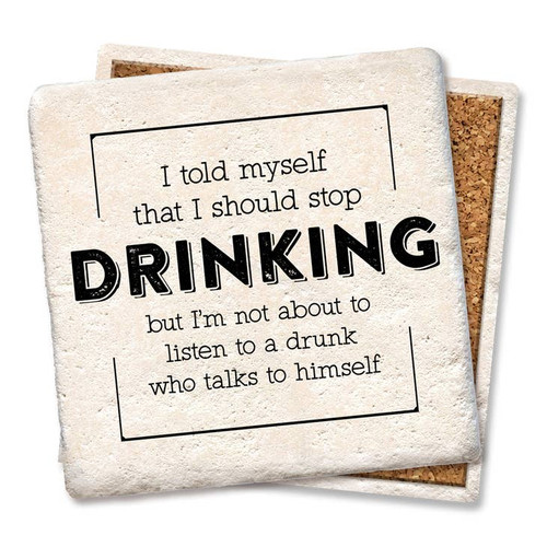 Coaster made of absorbent stone & cork back printed with I told myself that I should stop drinking, but I'm not about to listen to a drunk who talks to himself