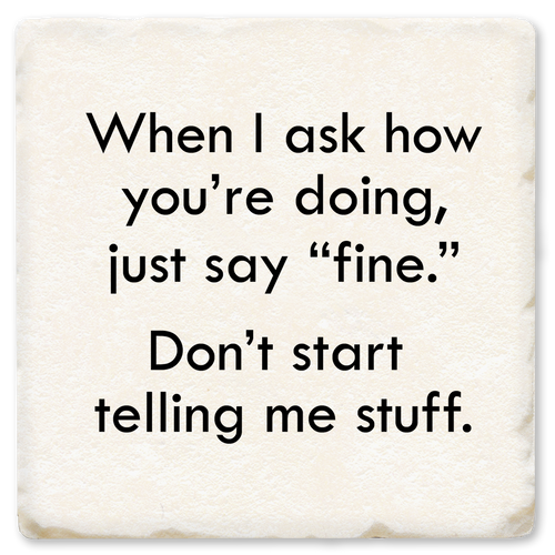 Coaster made of absorbent ceramic & cork back printed with When I ask how you're doing just say fine. Don't start telling me stuff.