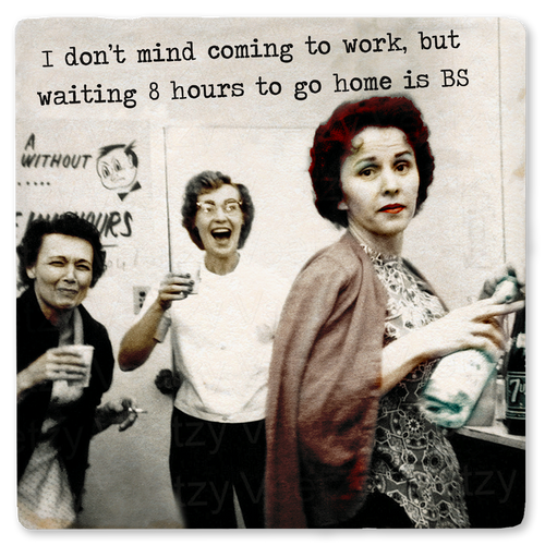 Coaster made of absorbent ceramic & cork back printed with ladies drinking & laughing & funny saying, I don't mind going to work, but waiting 8 hours to go home is BS.