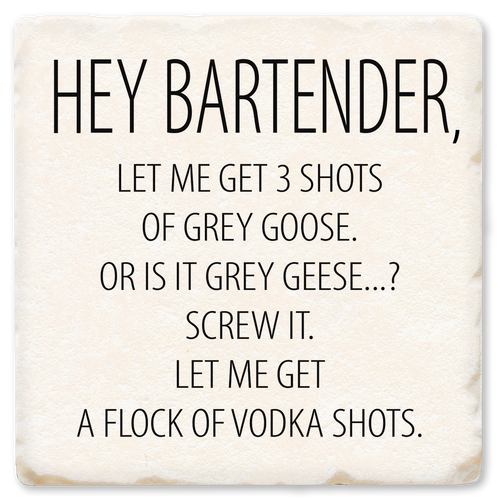 Coaster made of absorbent ceramic & cork back printed with Hey, Bartender, let me get 3 shots of grey goose. Or is it grey geese?