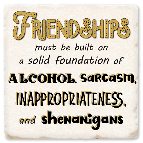 Coaster made of ceramic & cork back printed with Friendships must be built on alcohol, sarcasm, inappropriateness, & shenanigans