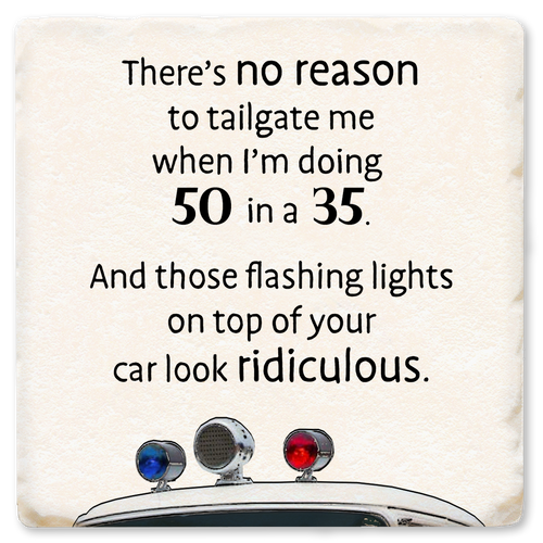 Coaster made of absorbent ceramic & cork back printed with There's no reason to tailgate me when I'm doing 50 in a 35. And those lights on top of your car look ridiculous.