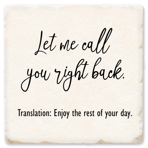 Coaster made of absorbent ceramic & cork back printed with Let me call you right back. Translation: Enjoy the rest of your day.
