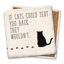 Coaster made of absorbent stone & cork back printed with If cats could text you back - they wouldn't.