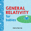 General Relativity for Babies: An Introduction to Einstein's Theory of Relativity and Physics for Babies from the #1 Science Author for Kids (STEM and Science Gifts for Kids) (Baby University)