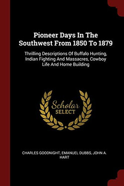 Pioneer Days In The Southwest From 1850 To 1879: Thrilling Descriptions Of Buffalo Hunting, Indian Fighting And Massacres, Cowboy Life And Home Building