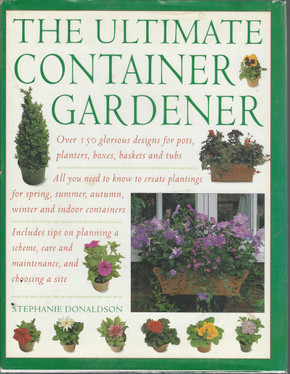 Ultimate Container Gardener: Over 150 Glorious Designs for Planters, Pots, Boxes, Baskets and Tu