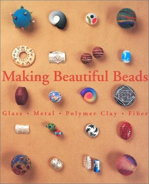 Making Beautiful Beads: Glass, Metal, Polymer Clay, Fiber