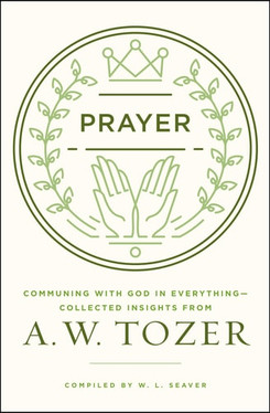 Prayer: Communing with God in Everything--Collected Insights from A. W. Tozer
