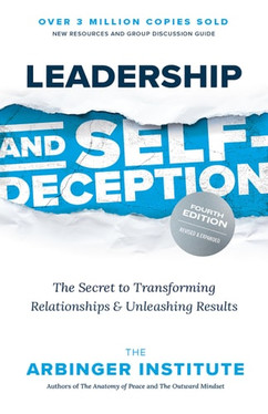 Leadership and Self-Deception, Fourth Edition The Secret to Transforming Relationships and Unleashing Results