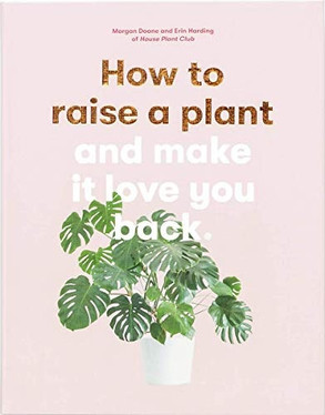 How to Raise a Plant and Make It Love You Back (A modern gardening book for a new generation of indoor gardeners)