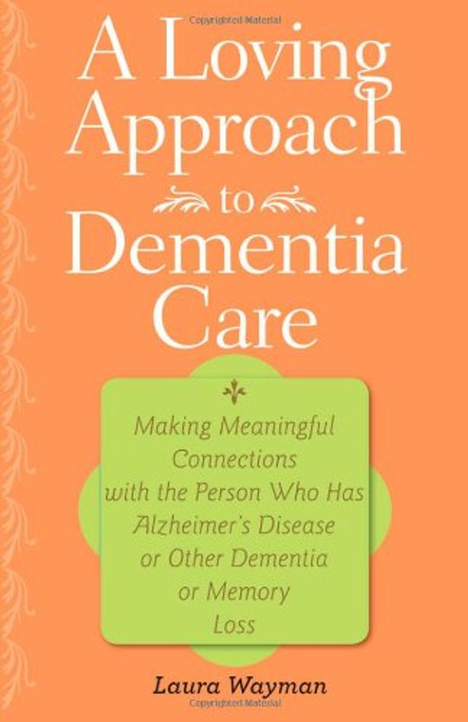 A Loving Approach to Dementia Care: Making Meaningful Connections with the Person Who Has Alzheimer's Disease or Other Dementia or Memory Loss (A 36-Hour Day Book)