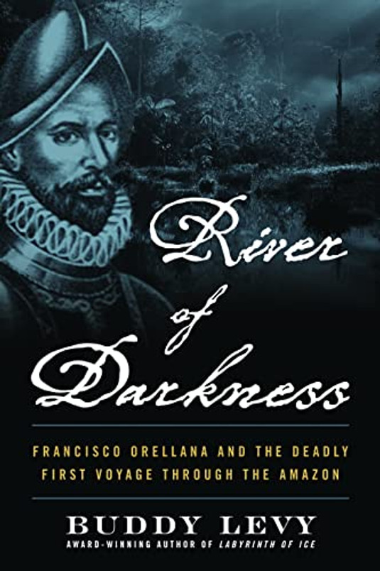 River of Darkness: Francisco Orellana and the Deadly First Voyage through the Amazon