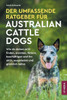 Der Umfassende Ratgeber Für Australian Cattle Dogs: Wie du deinen ACD finden, erziehen, füttern, beschäftigen und ihn aktiv, ausgelastet und glücklich