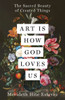 Art Is How God Loves Us: The Sacred Beauty of Created Things